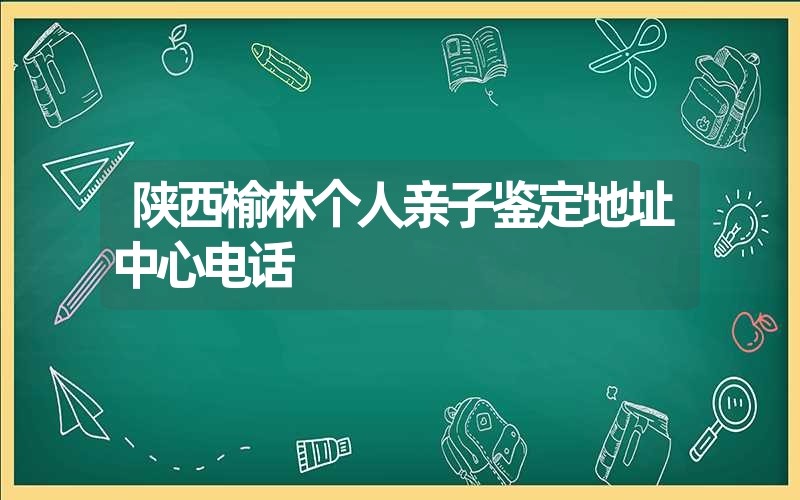 陕西榆林个人亲子鉴定地址中心电话