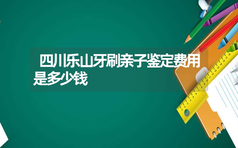 四川乐山牙刷亲子鉴定费用是多少钱