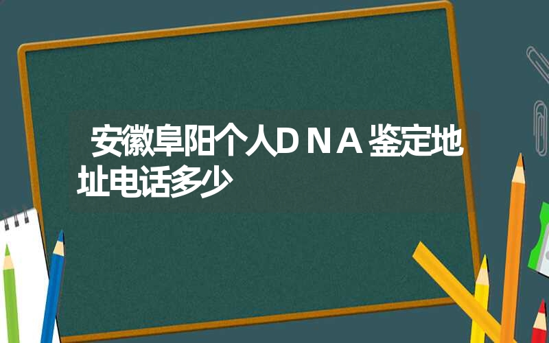 安徽阜阳个人DNA鉴定地址电话多少