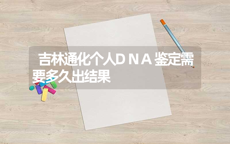 吉林通化个人DNA鉴定需要多久出结果