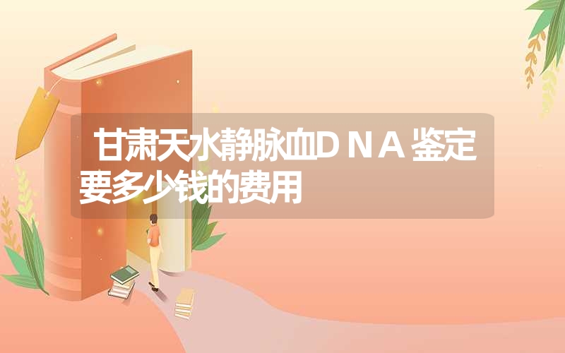 甘肃天水静脉血DNA鉴定要多少钱的费用