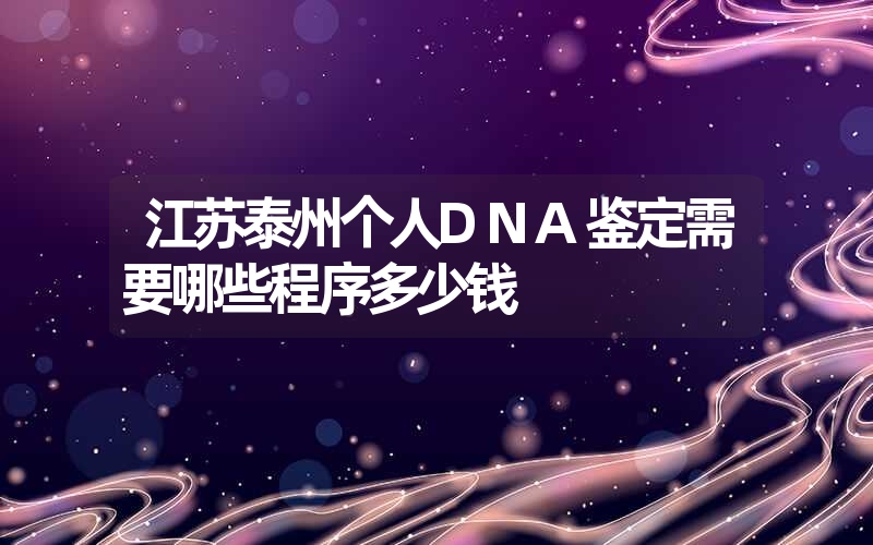 江苏泰州个人DNA鉴定需要哪些程序多少钱