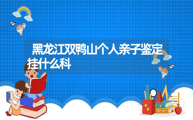 黑龙江双鸭山个人亲子鉴定挂什么科