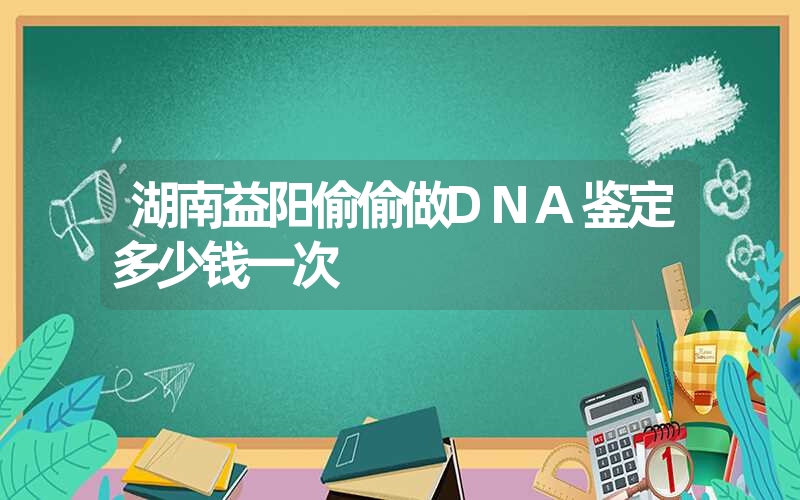 湖南益阳偷偷做DNA鉴定多少钱一次