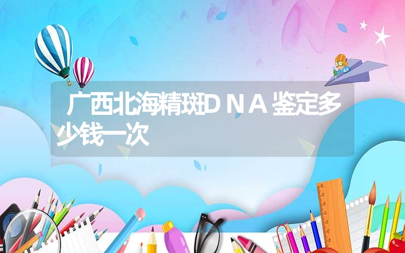 广西北海精斑DNA鉴定多少钱一次