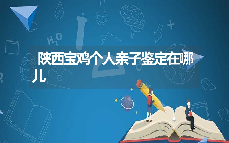 陕西宝鸡个人亲子鉴定在哪儿