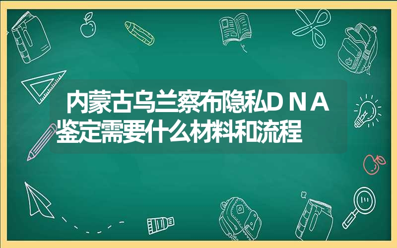 内蒙古乌兰察布隐私DNA鉴定需要什么材料和流程