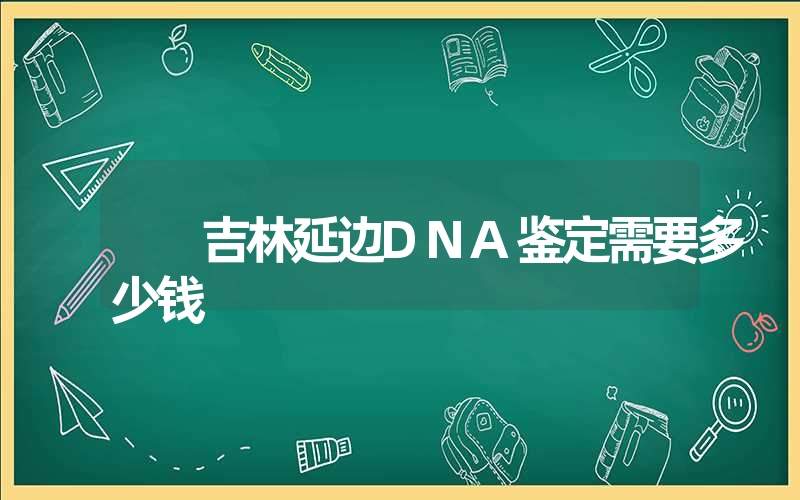 吉林延边DNA鉴定需要多少钱