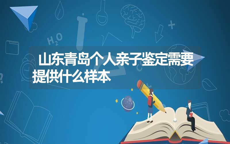 山东青岛个人亲子鉴定需要提供什么样本