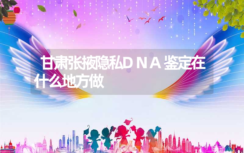 甘肃张掖隐私DNA鉴定在什么地方做