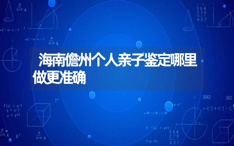 海南儋州个人亲子鉴定哪里做更准确