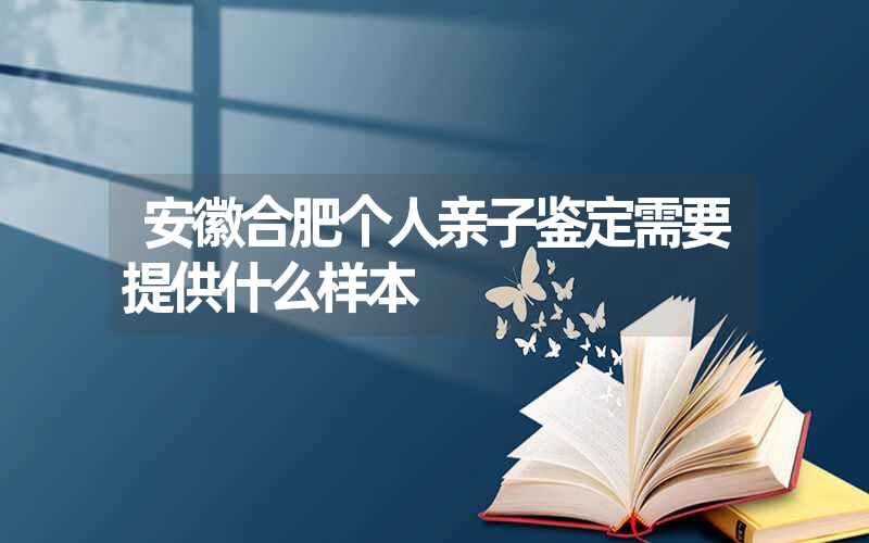 安徽合肥个人亲子鉴定需要提供什么样本