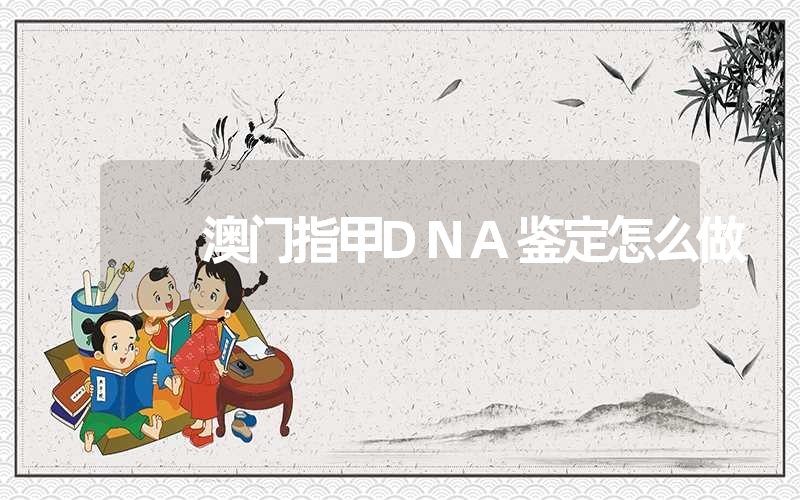 澳门指甲DNA鉴定怎么做