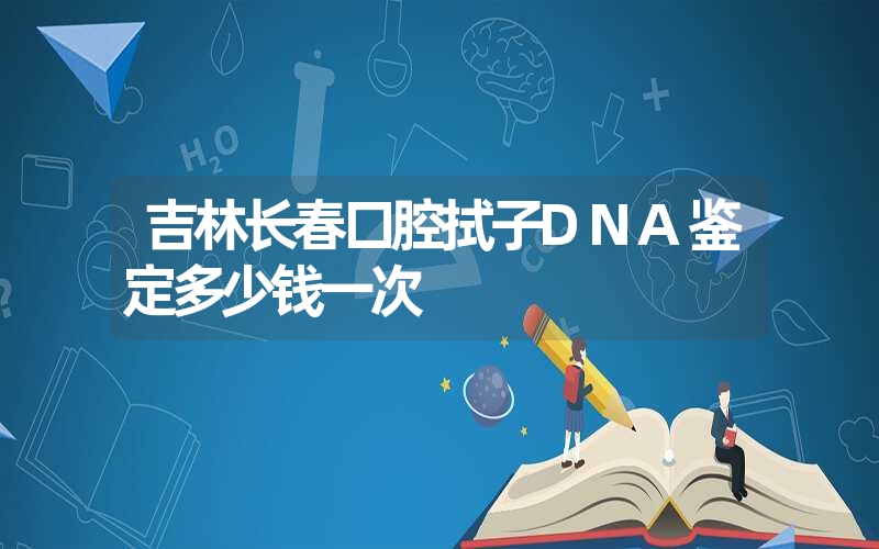 吉林长春口腔拭子DNA鉴定多少钱一次