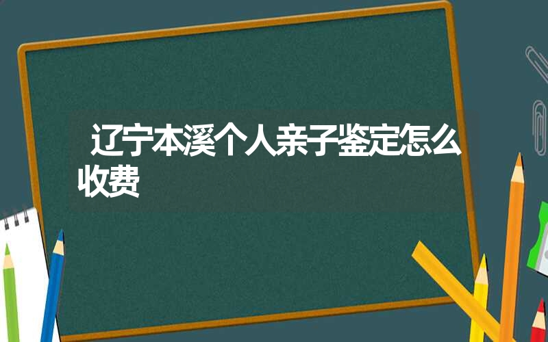 辽宁本溪个人亲子鉴定怎么收费