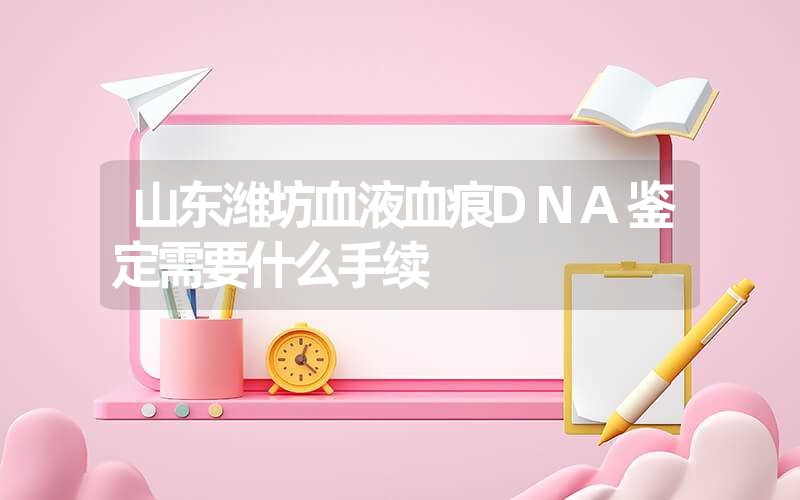 山东潍坊血液血痕DNA鉴定需要什么手续