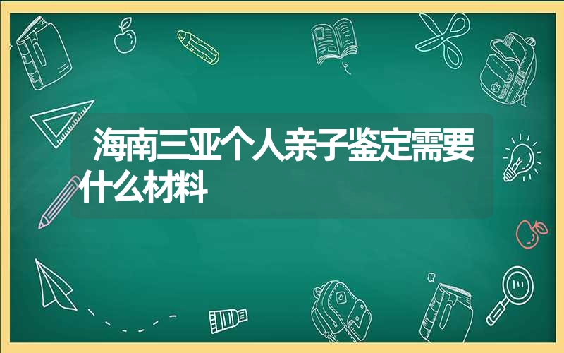 海南三亚个人亲子鉴定需要什么材料