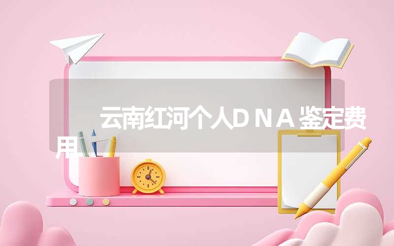 云南红河个人DNA鉴定费用