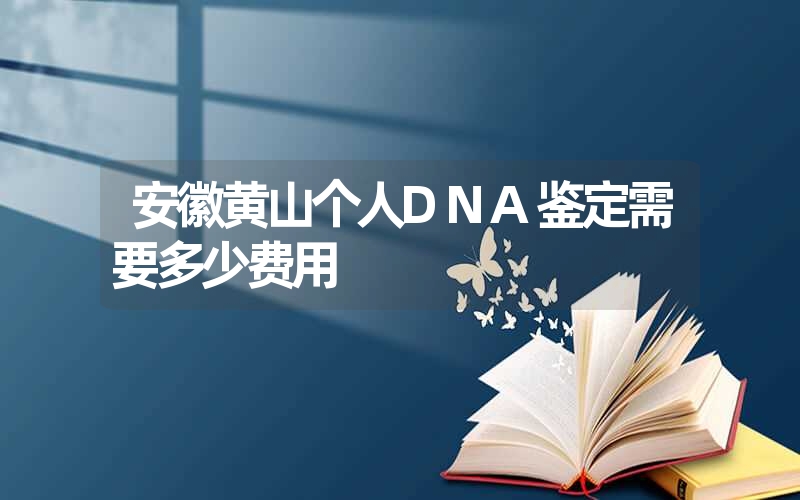 安徽黄山个人DNA鉴定如何收费