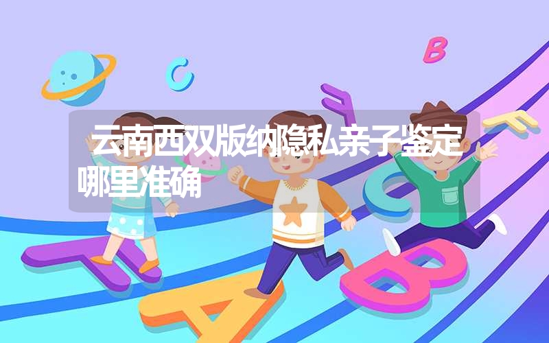 云南西双版纳隐私亲子鉴定哪里准确