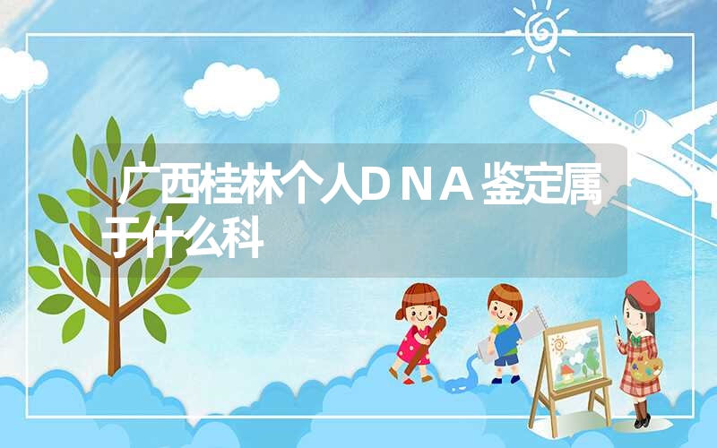 广西桂林个人DNA鉴定属于什么科