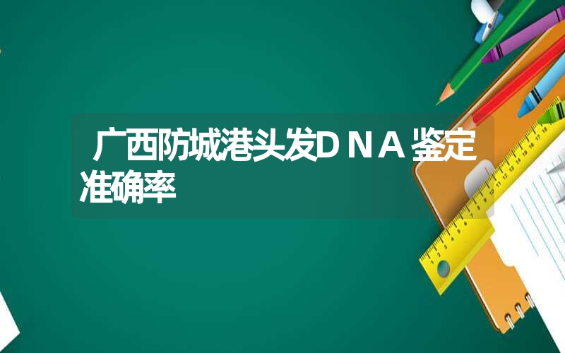 广西防城港头发DNA鉴定准确率