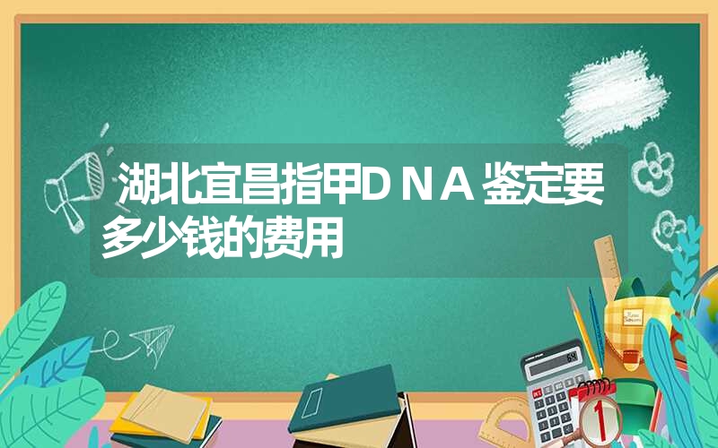 湖北宜昌指甲DNA鉴定要多少钱的费用