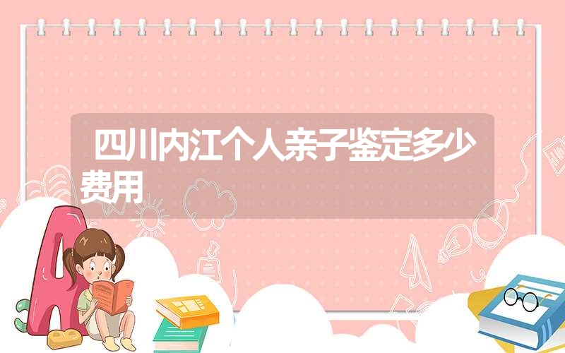 四川内江个人亲子鉴定多少费用