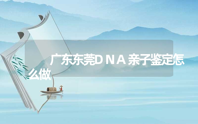 广东东莞DNA亲子鉴定怎么做