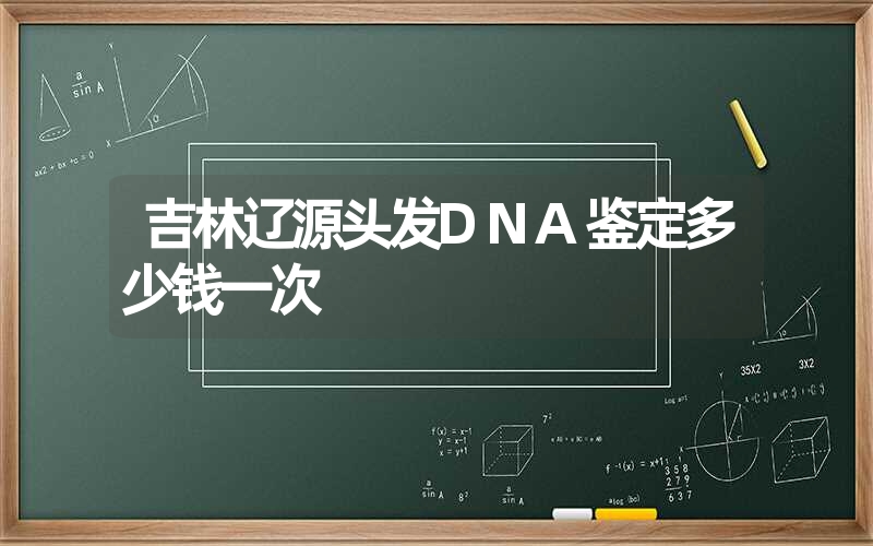 吉林辽源头发DNA鉴定多少钱一次