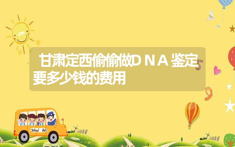 甘肃定西偷偷做DNA鉴定要多少钱的费用