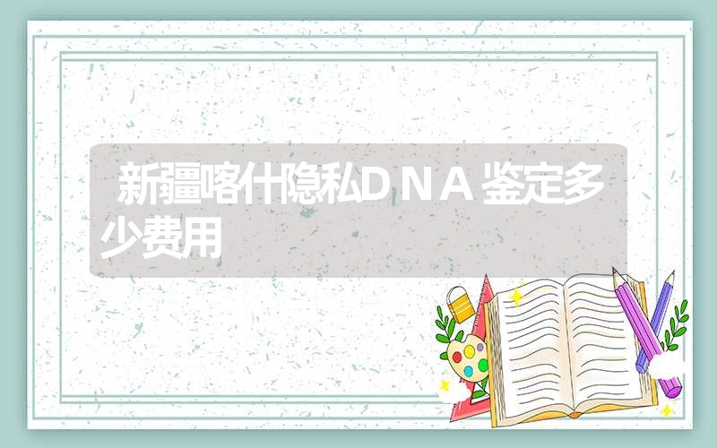 新疆喀什隐私DNA鉴定多少费用