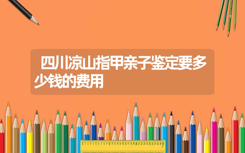 四川凉山指甲亲子鉴定要多少钱的费用