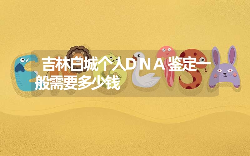 吉林白城个人DNA鉴定一般需要多少钱