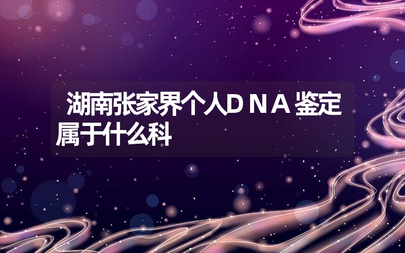 湖南张家界个人DNA鉴定属于什么科