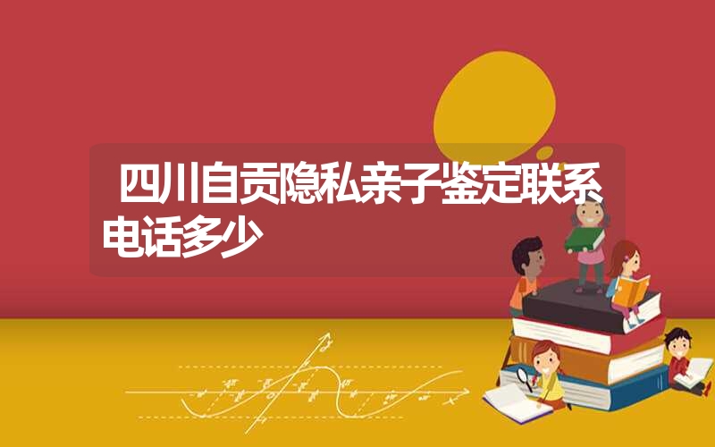 四川自贡隐私亲子鉴定联系电话多少