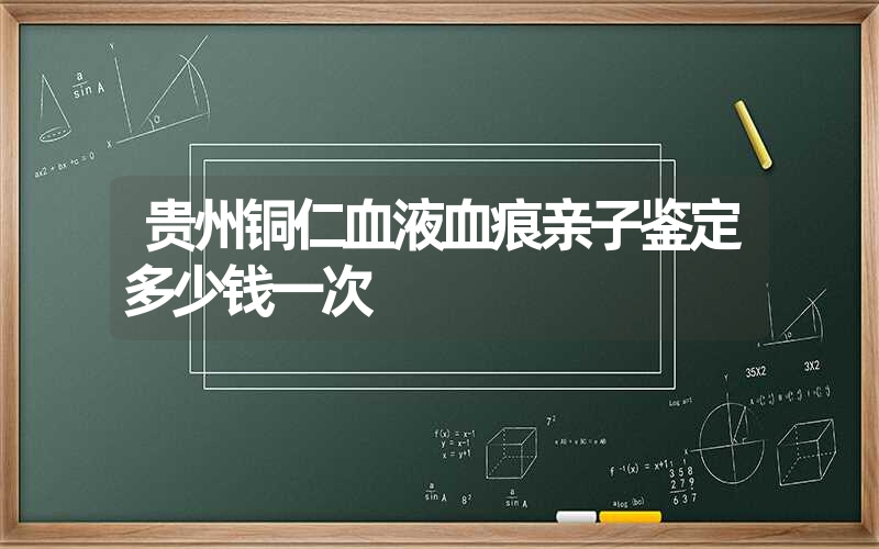 贵州铜仁血液血痕亲子鉴定多少钱一次