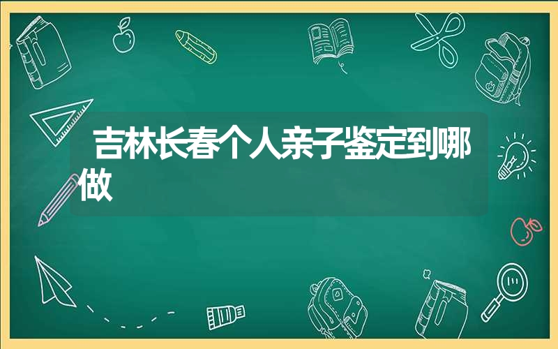 吉林长春个人亲子鉴定到哪做