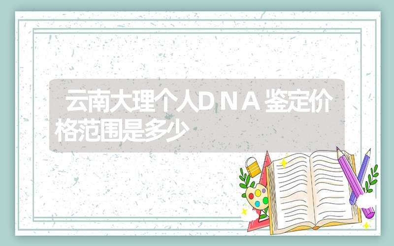 云南大理个人DNA鉴定价格范围是多少