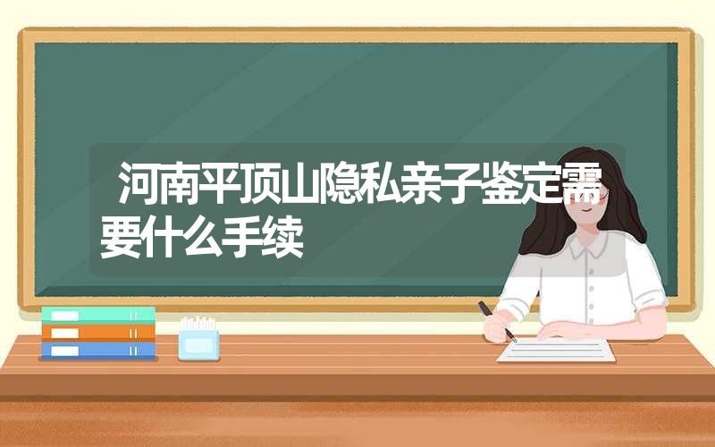 河南平顶山隐私亲子鉴定需要什么手续