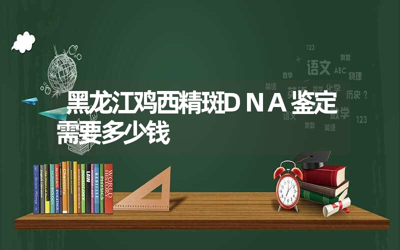 黑龙江鸡西精斑DNA鉴定需要多少钱