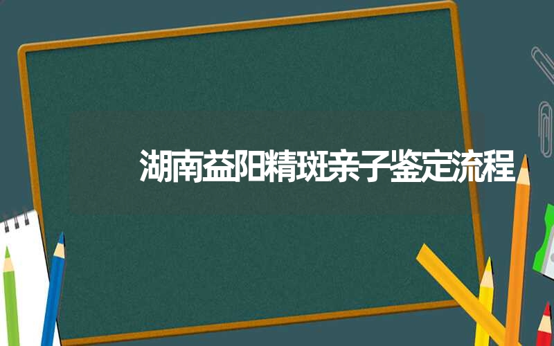 湖南益阳精斑亲子鉴定流程