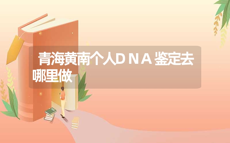 青海黄南个人DNA鉴定去哪里做