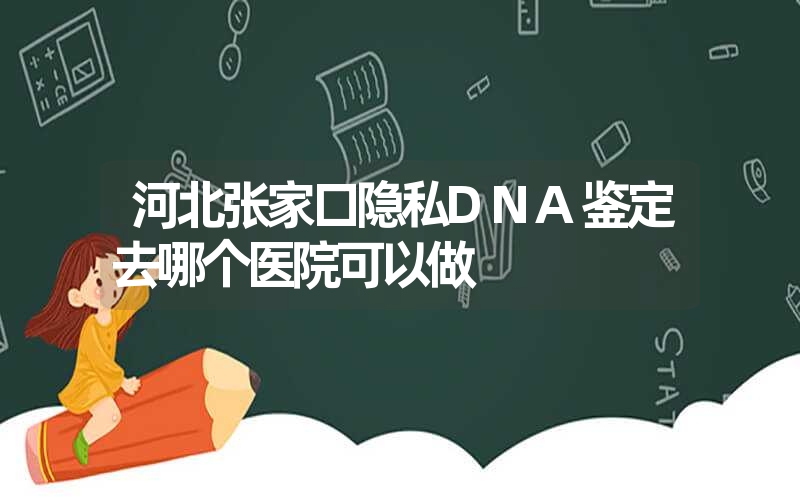 河北张家口隐私DNA鉴定去哪个医院可以做