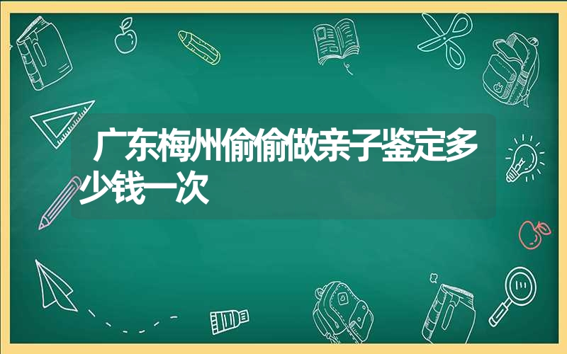 广东梅州偷偷做亲子鉴定多少钱一次