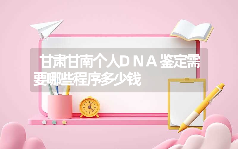 甘肃甘南个人DNA鉴定需要哪些程序多少钱