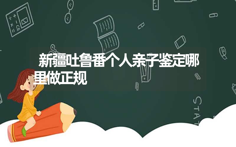 新疆吐鲁番个人亲子鉴定哪里做正规