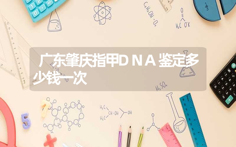 广东肇庆指甲DNA鉴定多少钱一次