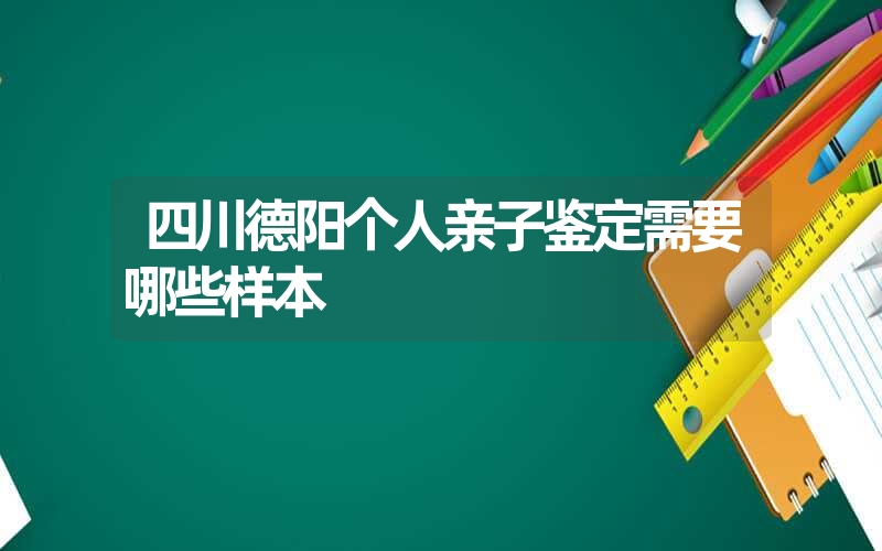 四川德阳个人亲子鉴定需要哪些样本