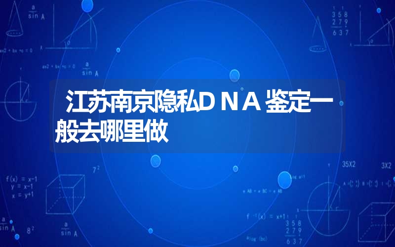 江苏南京隐私DNA鉴定一般去哪里做